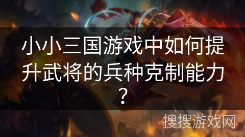 小小三国游戏中如何提升武将的兵种克制能力？
