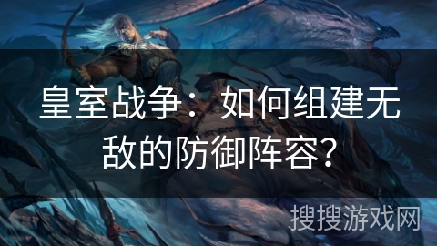 皇室战争：如何组建无敌的防御阵容？