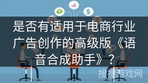 是否有适用于电商行业广告创作的高级版《语音合成助手》? 是否有适用于电商行业广告创作的高级版《语音合成助手》?