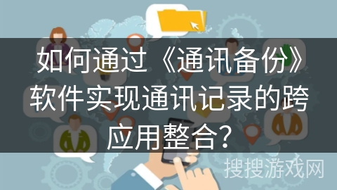 如何通过《通讯备份》软件实现通讯记录的跨应用整合？