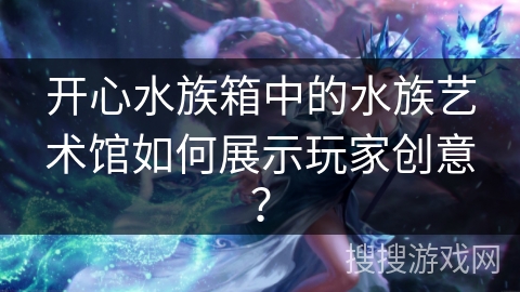 开心水族箱中的水族艺术馆如何展示玩家创意？