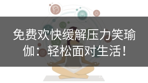 免费欢快缓解压力笑瑜伽：轻松面对生活！