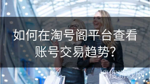 如何在淘号阁平台查看账号交易趋势？