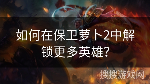 如何在保卫萝卜2中解锁更多英雄？