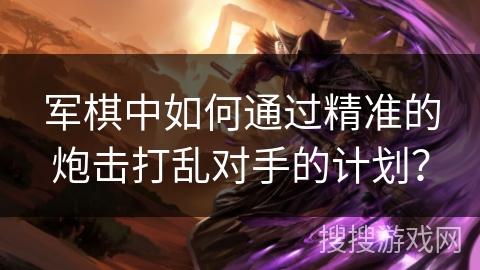 军棋中如何通过精准的炮击打乱对手的计划？