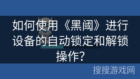 如何使用《黑阈》进行设备的自动锁定和解锁操作？