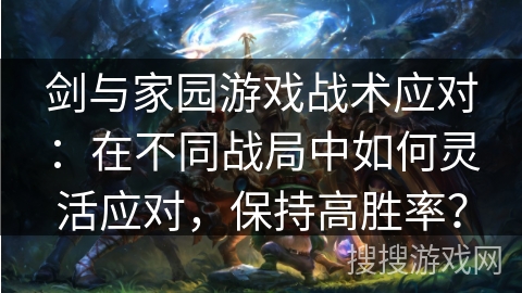 剑与家园游戏战术应对：在不同战局中如何灵活应对，保持高胜率？