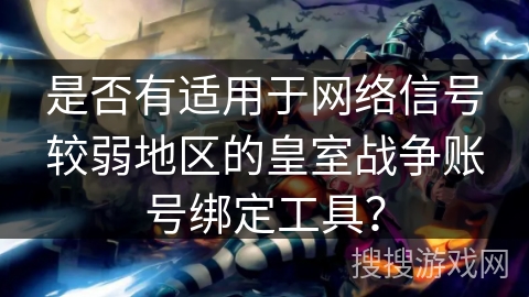 是否有适用于网络信号较弱地区的皇室战争账号绑定工具？