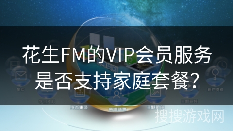 花生FM的VIP会员服务是否支持家庭套餐？
