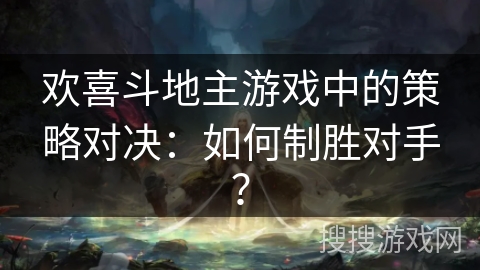 欢喜斗地主游戏中的策略对决：如何制胜对手？