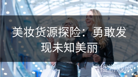 美妆货源探险：勇敢发现未知美丽