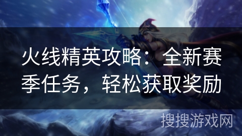 火线精英攻略：全新赛季任务，轻松获取奖励