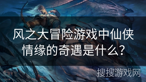 风之大冒险游戏中仙侠情缘的奇遇是什么？