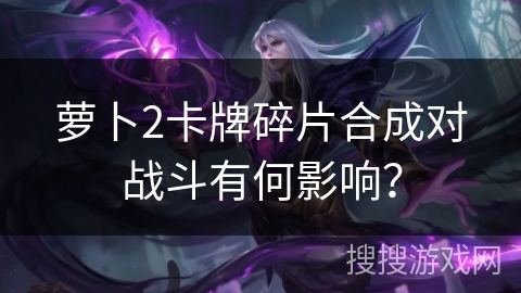 萝卜2卡牌碎片合成对战斗有何影响？