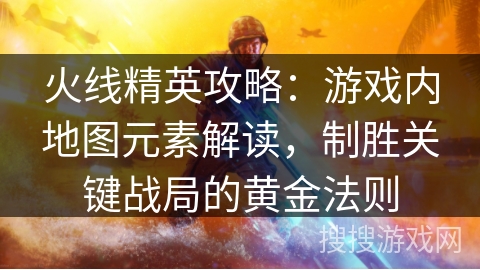 火线精英攻略：游戏内地图元素解读，制胜关键战局的黄金法则