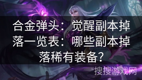 合金弹头：觉醒副本掉落一览表：哪些副本掉落稀有装备？