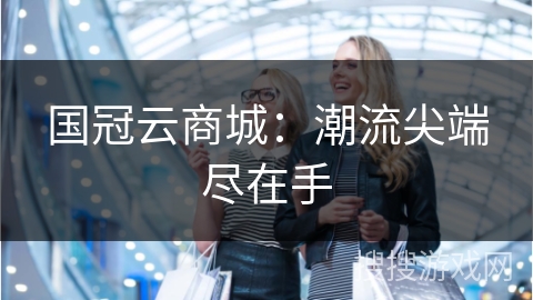 国冠云商城：潮流尖端尽在手