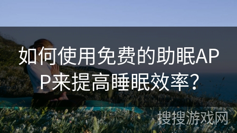 如何使用免费的助眠APP来提高睡眠效率？