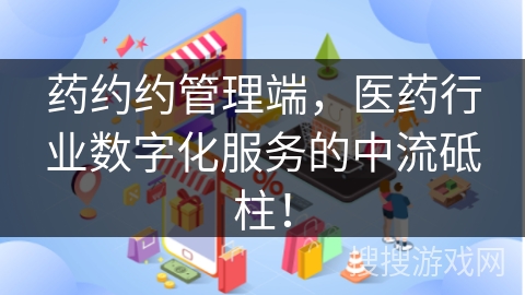 药约约管理端，医药行业数字化服务的中流砥柱！