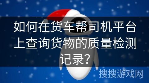 如何在货车帮司机平台上查询货物的质量检测记录？