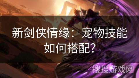 新剑侠情缘:宠物技能如何搭配? 新剑侠情缘:宠物技能如何搭配?