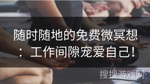 随时随地的免费微冥想：工作间隙宠爱自己！