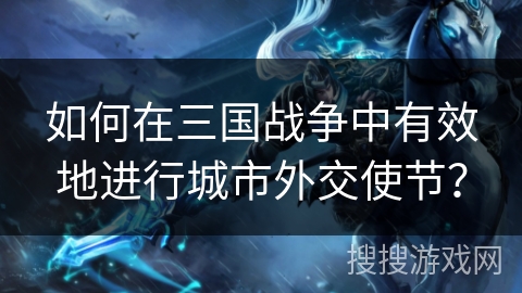如何在三国战争中有效地进行城市外交使节？