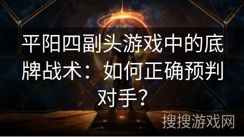 平阳四副头游戏中的底牌战术：如何正确预判对手？