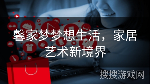 馨家梦梦想生活，家居艺术新境界