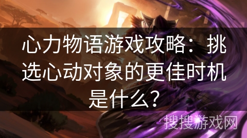 心力物语游戏攻略：挑选心动对象的更佳时机是什么？