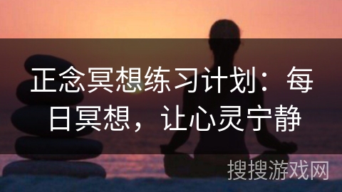 正念冥想练习计划:每日冥想,让心灵宁静 正念冥想练习计划:每日冥想,让心灵宁静