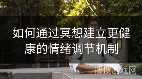 如何通过冥想建立更健康的情绪调节机制 如何通过冥想建立更健康的情绪调节机制