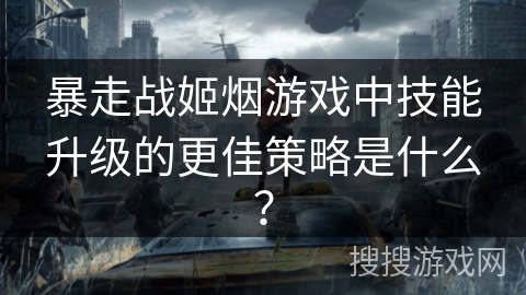 暴走战姬烟游戏中技能升级的更佳策略是什么？