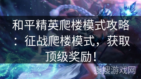 和平精英爬楼模式攻略：征战爬楼模式，获取顶级奖励！