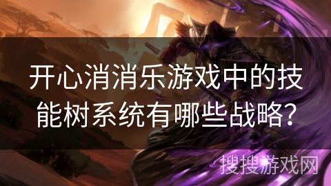 开心消消乐游戏中的技能树系统有哪些战略？