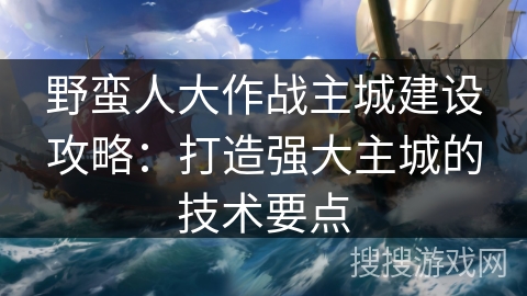 野蛮人大作战主城建设攻略：打造强大主城的技术要点