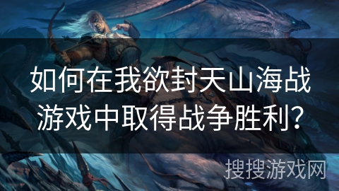 如何在我欲封天山海战游戏中取得战争胜利? 如何在我欲封天山海战游戏中取得战争胜利?