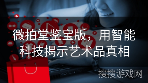 微拍堂鉴宝版，用智能科技揭示艺术品真相