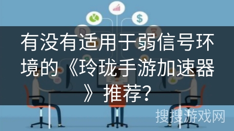 有没有适用于弱信号环境的《玲珑手游加速器》推荐？