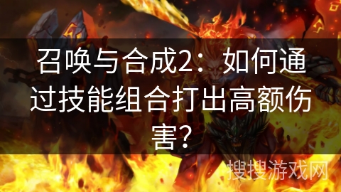 召唤与合成2:如何通过技能组合打出高额伤害? 召唤与合成2:如何通过技能组合打出高额伤害?