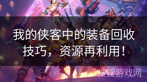 我的侠客中的装备回收技巧,资源再利用! 我的侠客中的装备回收技巧,资源再利用!