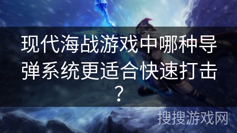 现代海战游戏中哪种导弹系统更适合快速打击？