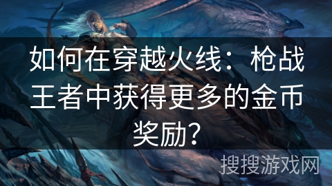 如何在穿越火线:枪战王者中获得更多的金币奖励? 如何在穿越火线:枪战王者中获得更多的金币奖励?
