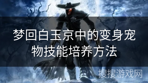 梦回白玉京中的变身宠物技能培养方法 梦回白玉京中的变身宠物技能培养方法