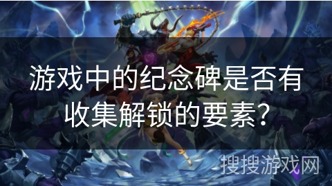 游戏中的纪念碑是否有收集解锁的要素？