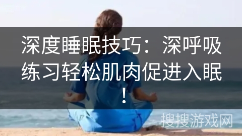 深度睡眠技巧：深呼吸练习轻松肌肉促进入眠！