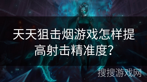 天天狙击烟游戏怎样提高射击精准度? 天天狙击烟游戏怎样提高射击精准度?
