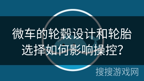 微车的轮毂设计和轮胎选择如何影响操控？