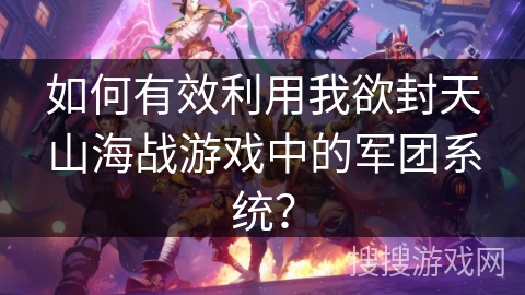如何有效利用我欲封天山海战游戏中的军团系统？