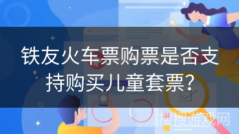 铁友火车票购票是否支持购买儿童套票? 铁友火车票购票是否支持购买儿童套票?